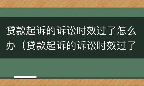 贷款起诉的诉讼时效过了怎么办（贷款起诉的诉讼时效过了怎么办理）