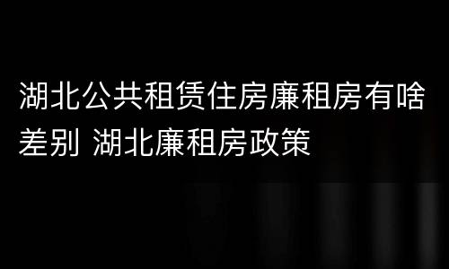 湖北公共租赁住房廉租房有啥差别 湖北廉租房政策