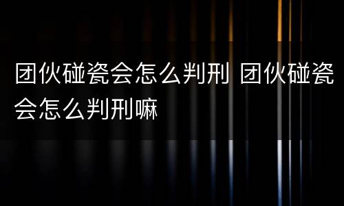团伙碰瓷会怎么判刑 团伙碰瓷会怎么判刑嘛