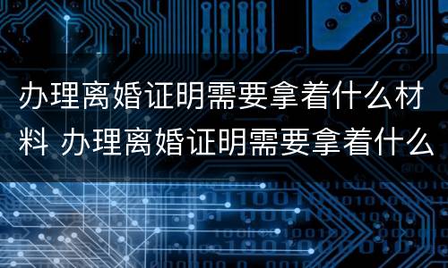 办理离婚证明需要拿着什么材料 办理离婚证明需要拿着什么材料去