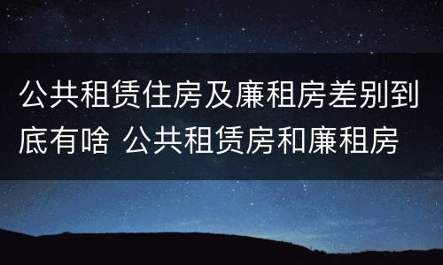 公共租赁住房及廉租房差别到底有啥 公共租赁房和廉租房