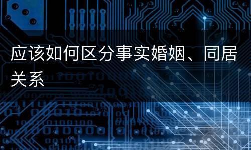 应该如何区分事实婚姻、同居关系