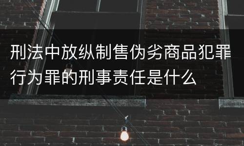 刑法中放纵制售伪劣商品犯罪行为罪的刑事责任是什么