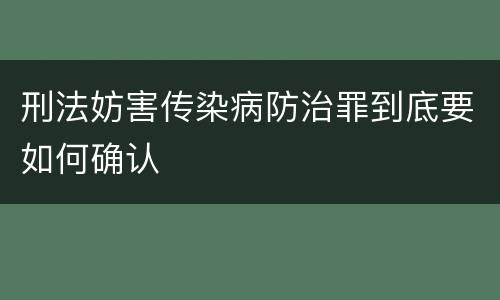 刑法妨害传染病防治罪到底要如何确认