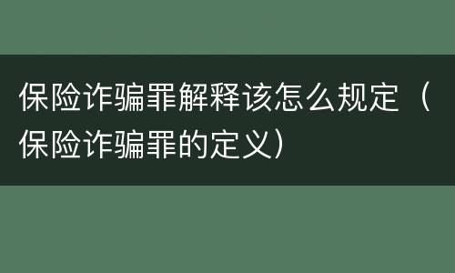 保险诈骗罪解释该怎么规定（保险诈骗罪的定义）