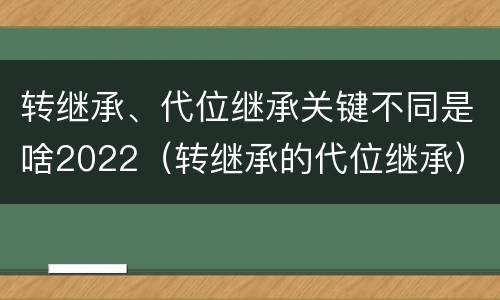 转继承、代位继承关键不同是啥2022（转继承的代位继承）