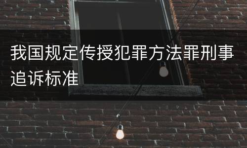 我国规定传授犯罪方法罪刑事追诉标准