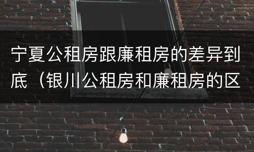 宁夏公租房跟廉租房的差异到底（银川公租房和廉租房的区别）