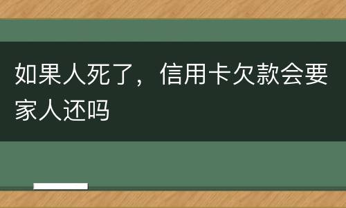 如果人死了，信用卡欠款会要家人还吗