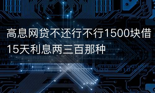 高息网贷不还行不行1500块借15天利息两三百那种