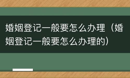 婚姻登记一般要怎么办理（婚姻登记一般要怎么办理的）