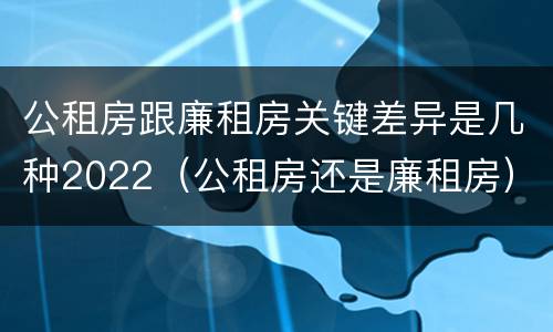 公租房跟廉租房关键差异是几种2022（公租房还是廉租房）