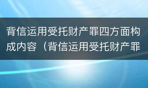 背信运用受托财产罪四方面构成内容（背信运用受托财产罪四方面构成内容包括）