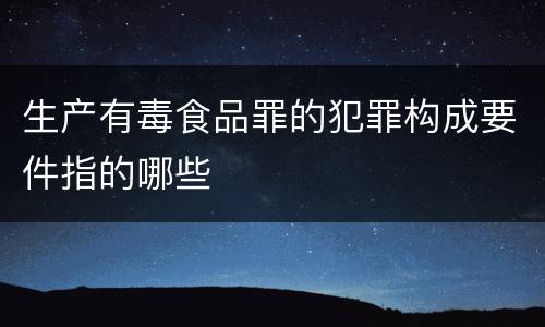 生产有毒食品罪的犯罪构成要件指的哪些
