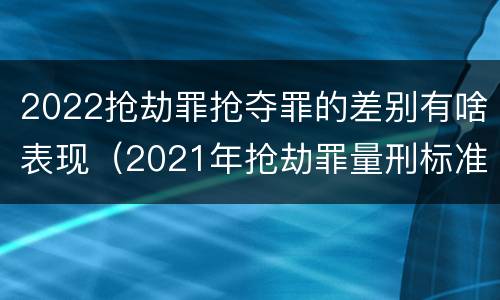 2022抢劫罪抢夺罪的差别有啥表现（2021年抢劫罪量刑标准）