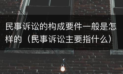 民事诉讼的构成要件一般是怎样的（民事诉讼主要指什么）