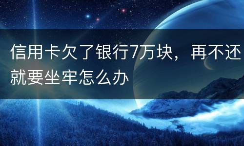 信用卡欠了银行7万块，再不还就要坐牢怎么办