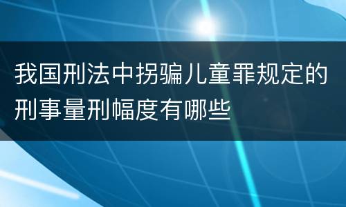 我国刑法中拐骗儿童罪规定的刑事量刑幅度有哪些