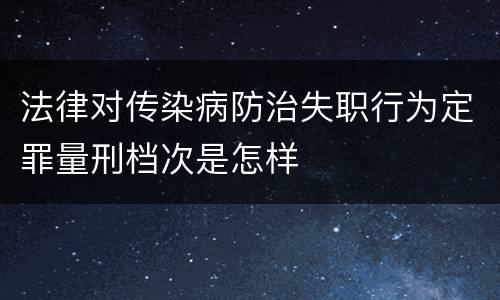 法律对传染病防治失职行为定罪量刑档次是怎样