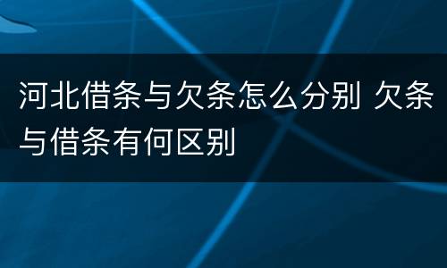 河北借条与欠条怎么分别 欠条与借条有何区别