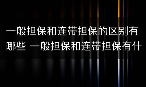 一般担保和连带担保的区别有哪些 一般担保和连带担保有什么区别