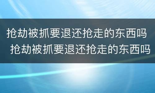 抢劫被抓要退还抢走的东西吗 抢劫被抓要退还抢走的东西吗犯法吗