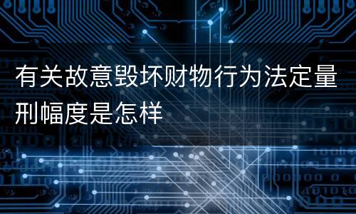 有关故意毁坏财物行为法定量刑幅度是怎样