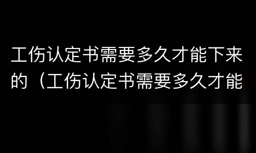 工伤认定书需要多久才能下来的（工伤认定书需要多久才能下来的呢）