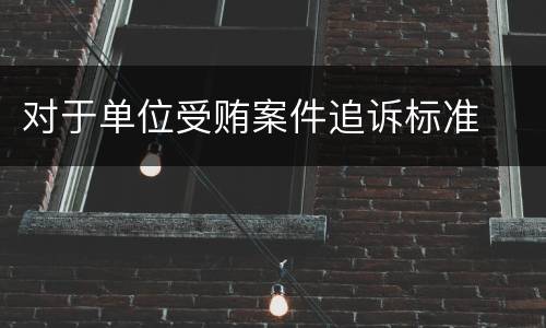 对于单位受贿案件追诉标准