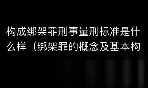 构成绑架罪刑事量刑标准是什么样（绑架罪的概念及基本构成要件）