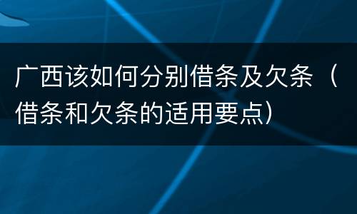 广西该如何分别借条及欠条（借条和欠条的适用要点）