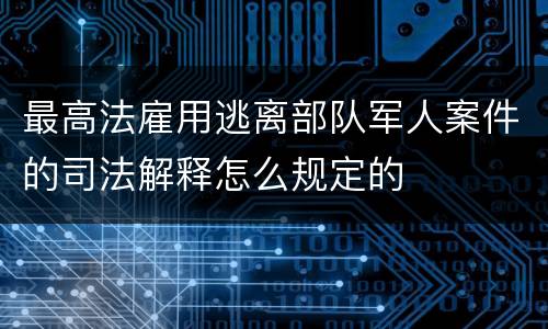 最高法雇用逃离部队军人案件的司法解释怎么规定的
