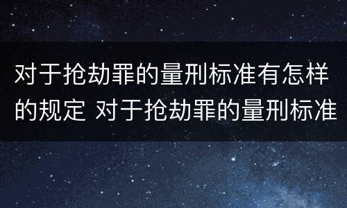 对于抢劫罪的量刑标准有怎样的规定 对于抢劫罪的量刑标准有怎样的规定和标准