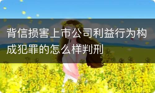 背信损害上市公司利益行为构成犯罪的怎么样判刑