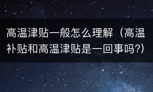 高温津贴一般怎么理解（高温补贴和高温津贴是一回事吗?）