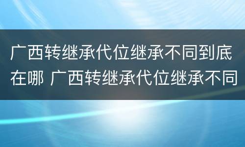 广西转继承代位继承不同到底在哪 广西转继承代位继承不同到底在哪可以办理