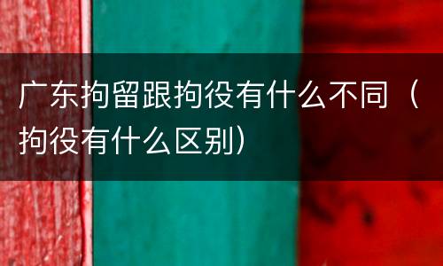广东拘留跟拘役有什么不同（拘役有什么区别）