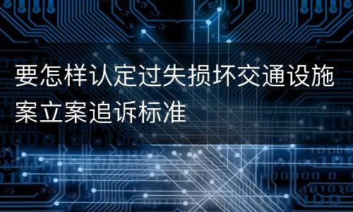 要怎样认定过失损坏交通设施案立案追诉标准