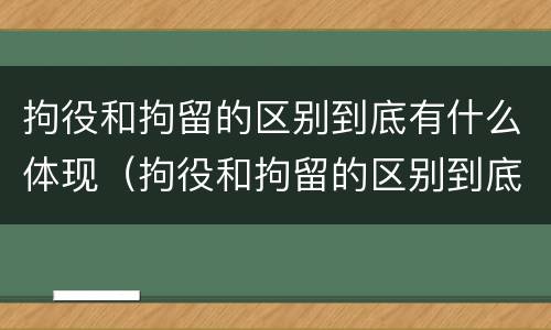 拘役和拘留的区别到底有什么体现（拘役和拘留的区别到底有什么体现呢）