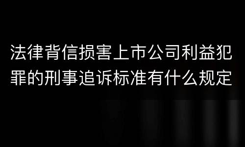 法律背信损害上市公司利益犯罪的刑事追诉标准有什么规定