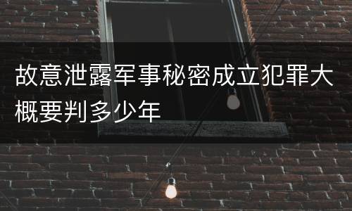 故意泄露军事秘密成立犯罪大概要判多少年