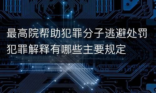 最高院帮助犯罪分子逃避处罚犯罪解释有哪些主要规定