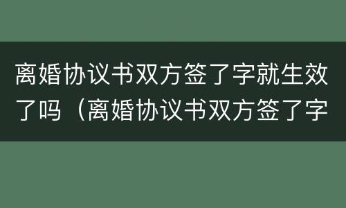 离婚协议书双方签了字就生效了吗（离婚协议书双方签了字就生效了吗）