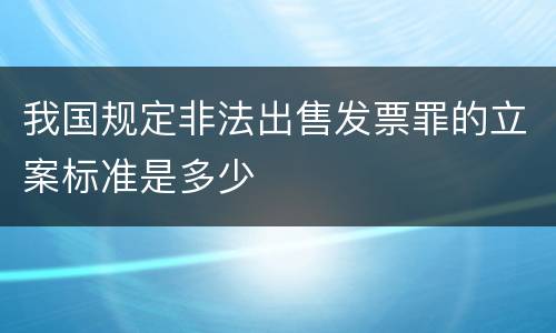 我国规定非法出售发票罪的立案标准是多少