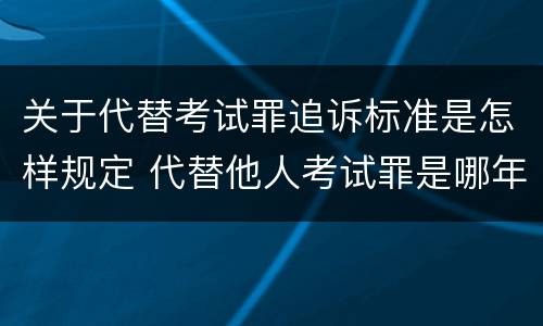 关于代替考试罪追诉标准是怎样规定 代替他人考试罪是哪年规定