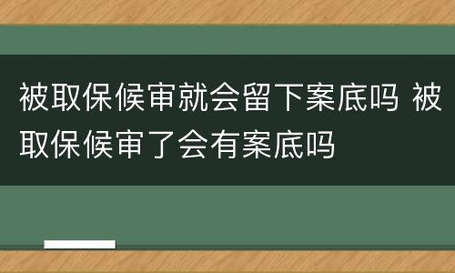 被取保候审就会留下案底吗 被取保候审了会有案底吗