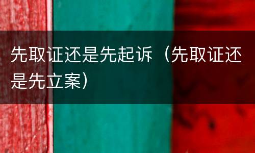 先取证还是先起诉（先取证还是先立案）