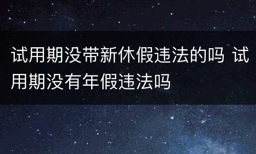 试用期没带新休假违法的吗 试用期没有年假违法吗