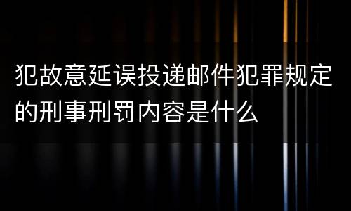 犯故意延误投递邮件犯罪规定的刑事刑罚内容是什么