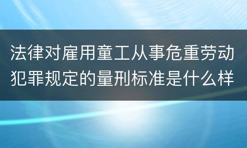 法律对雇用童工从事危重劳动犯罪规定的量刑标准是什么样的